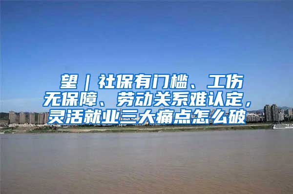 瞭望｜社保有门槛、工伤无保障、劳动关系难认定，灵活就业三大痛点怎么破