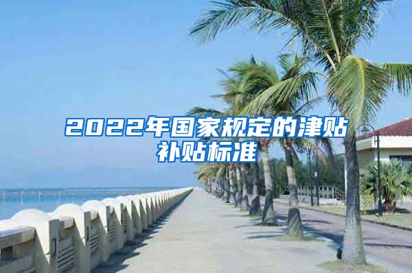 2022年国家规定的津贴补贴标准