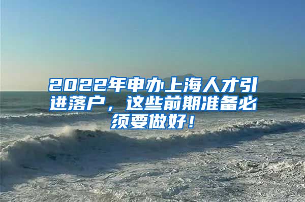 2022年申办上海人才引进落户，这些前期准备必须要做好！