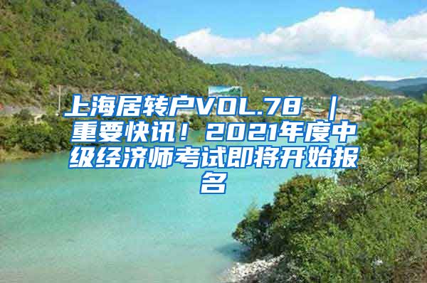 上海居转户VOL.78 ｜ 重要快讯！2021年度中级经济师考试即将开始报名