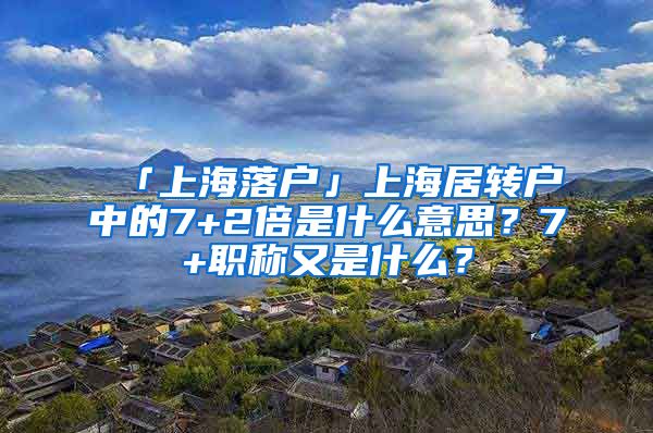 「上海落户」上海居转户中的7+2倍是什么意思？7+职称又是什么？