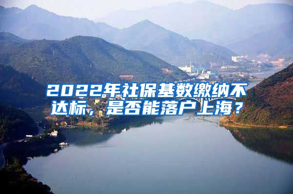 2022年社保基数缴纳不达标，是否能落户上海？