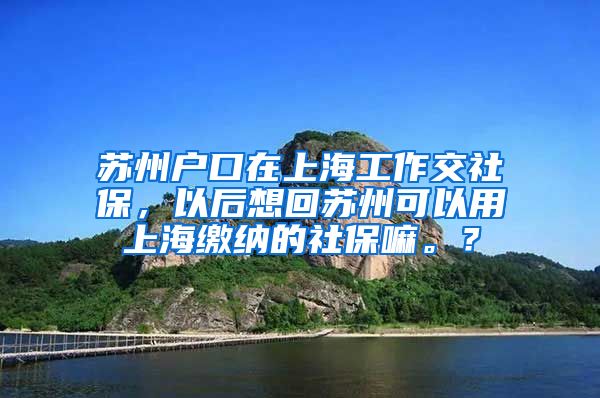 苏州户口在上海工作交社保，以后想回苏州可以用上海缴纳的社保嘛。？