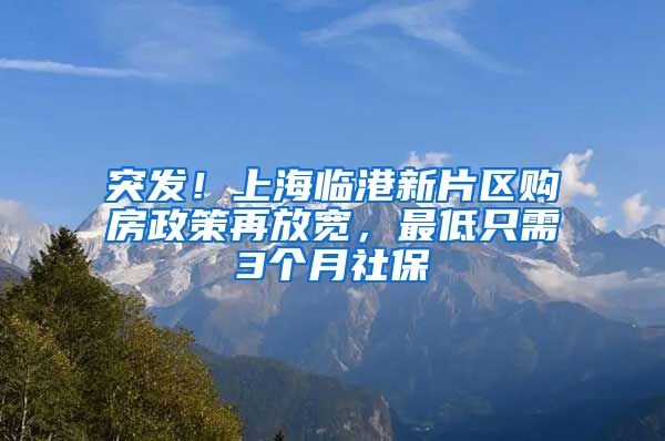 突发！上海临港新片区购房政策再放宽，最低只需3个月社保