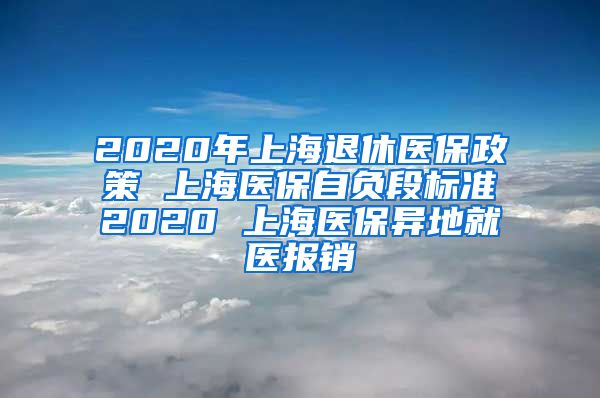 2020年上海退休医保政策 上海医保自负段标准2020 上海医保异地就医报销