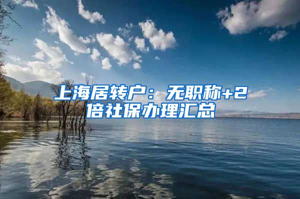 上海居转户：无职称+2倍社保办理汇总