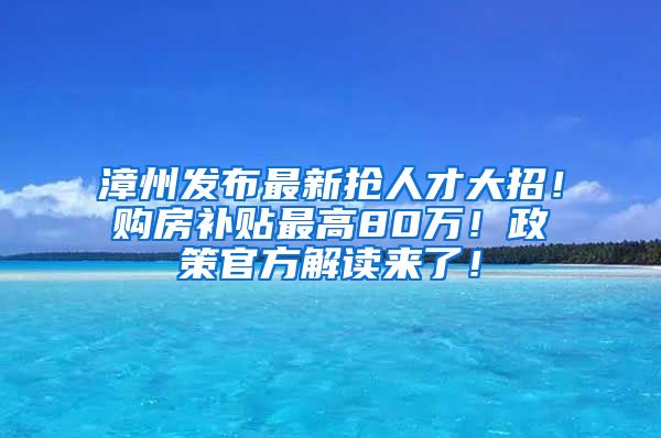 漳州发布最新抢人才大招！购房补贴最高80万！政策官方解读来了！