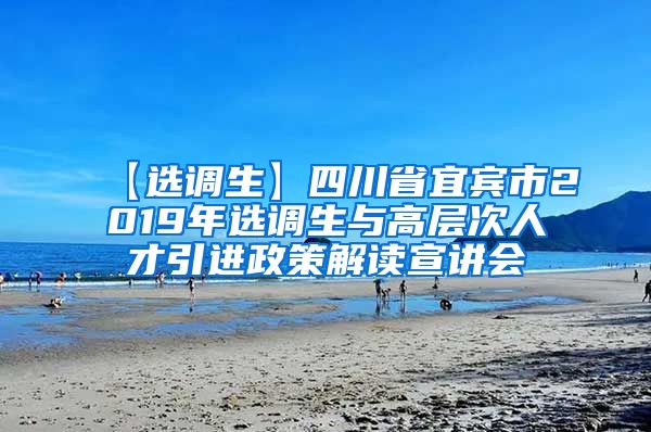 【选调生】四川省宜宾市2019年选调生与高层次人才引进政策解读宣讲会