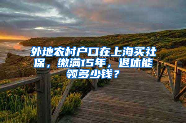 外地农村户口在上海买社保，缴满15年，退休能领多少钱？