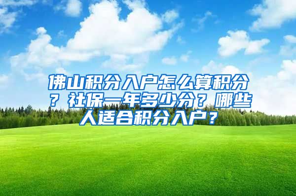 佛山积分入户怎么算积分？社保一年多少分？哪些人适合积分入户？