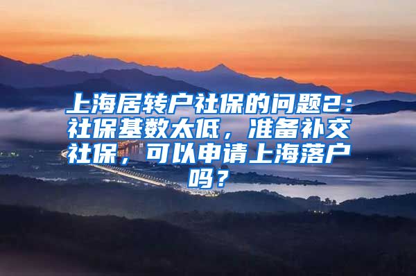 上海居转户社保的问题2：社保基数太低，准备补交社保，可以申请上海落户吗？