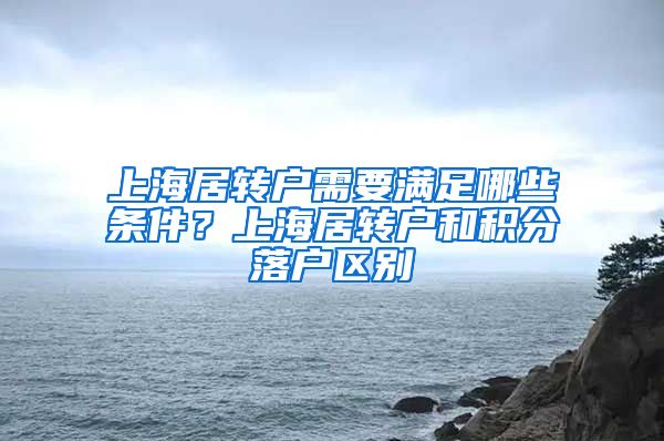 上海居转户需要满足哪些条件？上海居转户和积分落户区别