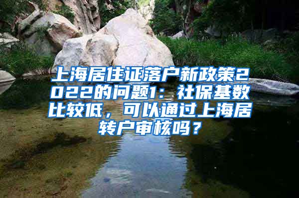 上海居住证落户新政策2022的问题1：社保基数比较低，可以通过上海居转户审核吗？