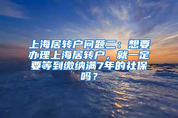 上海居转户问题二：想要办理上海居转户，就一定要等到缴纳满7年的社保吗？