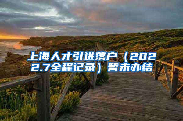 上海人才引进落户（2022.7全程记录）暂未办结