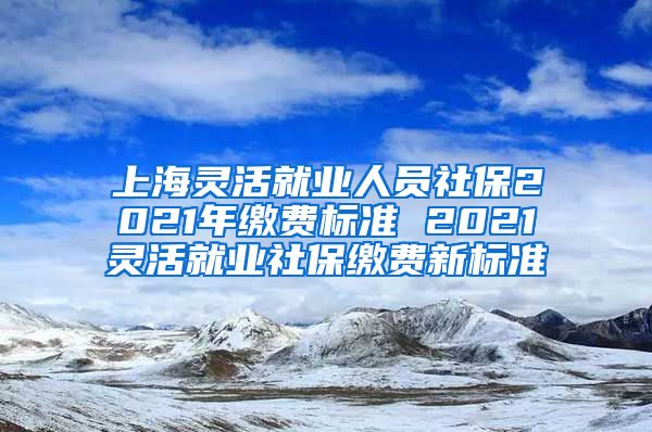 上海灵活就业人员社保2021年缴费标准 2021灵活就业社保缴费新标准