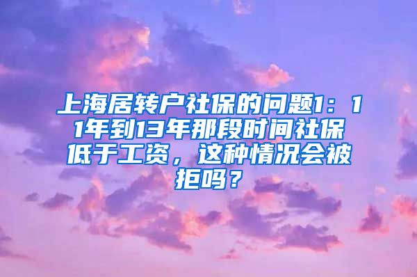 上海居转户社保的问题1：11年到13年那段时间社保低于工资，这种情况会被拒吗？