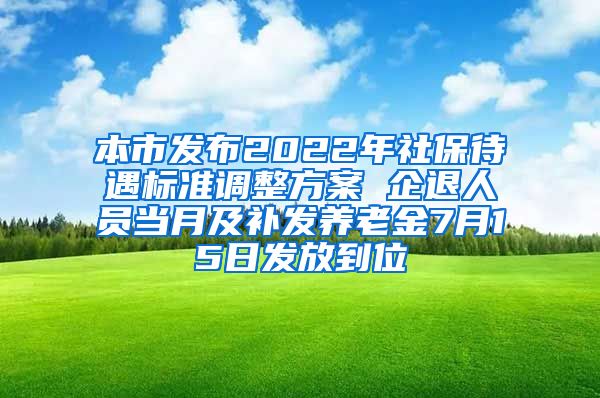 本市发布2022年社保待遇标准调整方案 企退人员当月及补发养老金7月15日发放到位