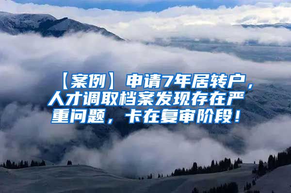 【案例】申请7年居转户，人才调取档案发现存在严重问题，卡在复审阶段！