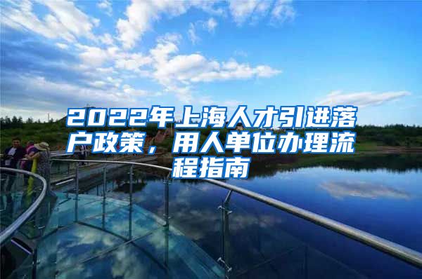 2022年上海人才引进落户政策，用人单位办理流程指南