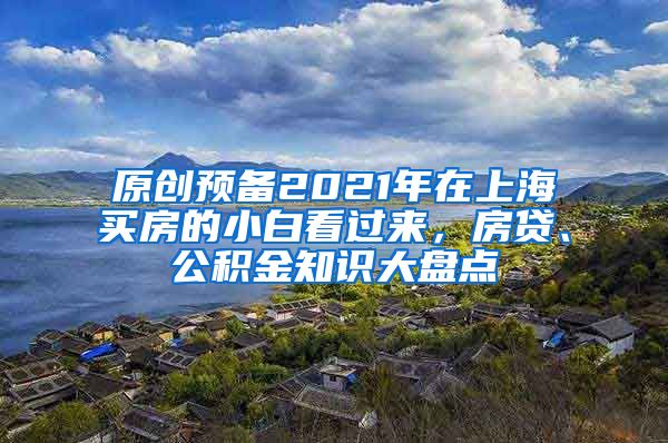 原创预备2021年在上海买房的小白看过来，房贷、公积金知识大盘点