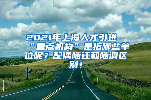 2021年上海人才引进“重点机构”是指哪些单位呢？配偶随迁和随调区别！