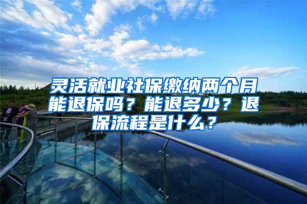 灵活就业社保缴纳两个月能退保吗？能退多少？退保流程是什么？