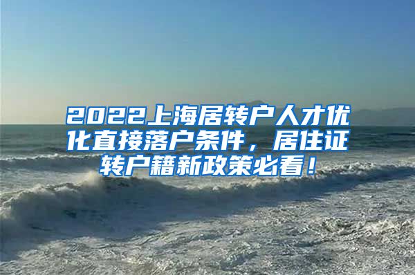 2022上海居转户人才优化直接落户条件，居住证转户籍新政策必看！