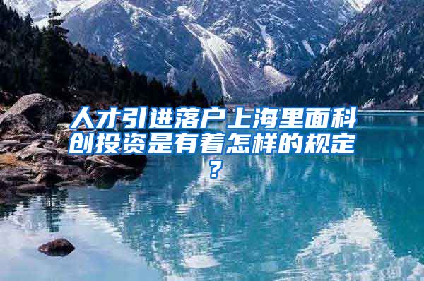 人才引进落户上海里面科创投资是有着怎样的规定？