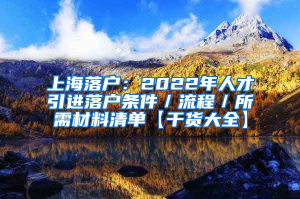 上海落户：2022年人才引进落户条件／流程／所需材料清单【干货大全】