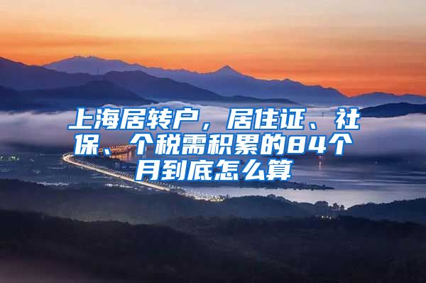 上海居转户，居住证、社保、个税需积累的84个月到底怎么算