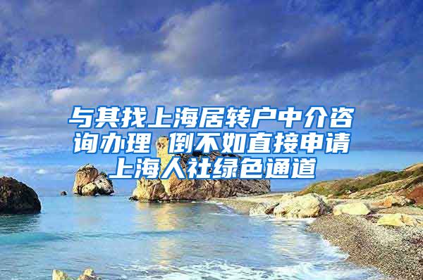 与其找上海居转户中介咨询办理 倒不如直接申请上海人社绿色通道