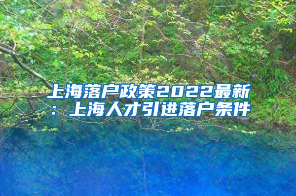 上海落户政策2022最新：上海人才引进落户条件