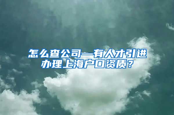 怎么查公司—有人才引进办理上海户口资质？