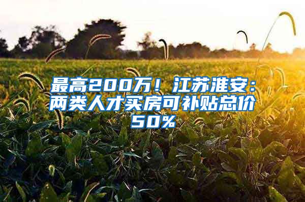 最高200万！江苏淮安：两类人才买房可补贴总价50%