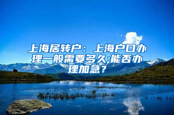 上海居转户：上海户口办理一般需要多久;能否办理加急？