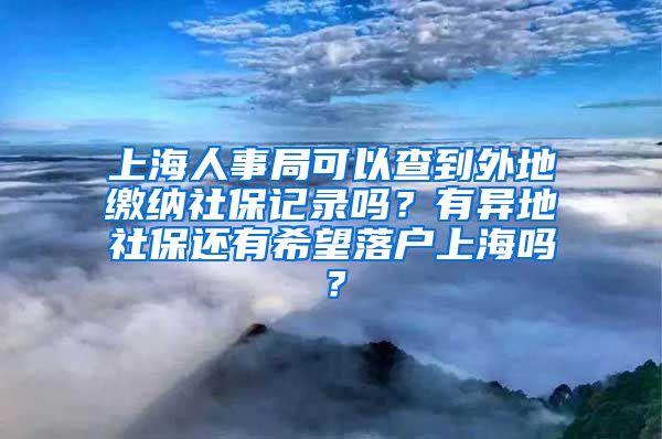 上海人事局可以查到外地缴纳社保记录吗？有异地社保还有希望落户上海吗？