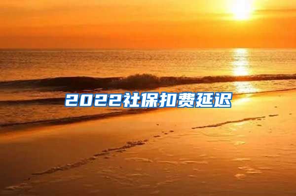 2022社保扣费延迟