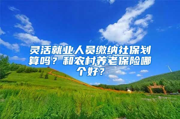 灵活就业人员缴纳社保划算吗？和农村养老保险哪个好？