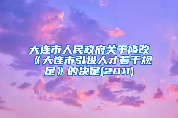 大连市人民政府关于修改《大连市引进人才若干规定》的决定(2011)