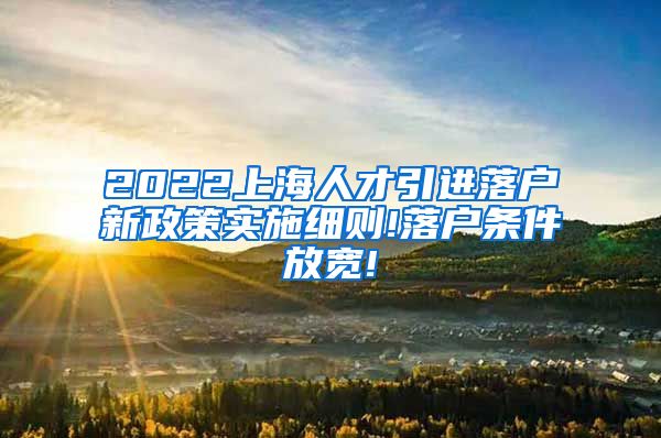 2022上海人才引进落户新政策实施细则!落户条件放宽!