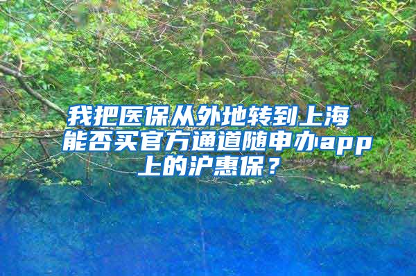 我把医保从外地转到上海能否买官方通道随申办app上的沪惠保？