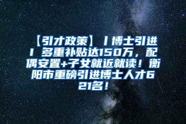 【引才政策】丨博士引进 I 多重补贴达150万，配偶安置+子女就近就读！衡阳市重磅引进博士人才621名！