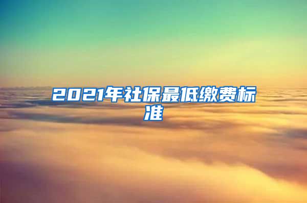 2021年社保最低缴费标准