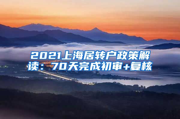 2021上海居转户政策解读：70天完成初审+复核