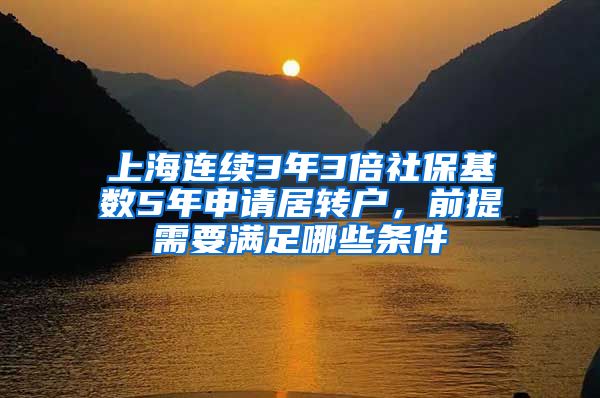 上海连续3年3倍社保基数5年申请居转户，前提需要满足哪些条件