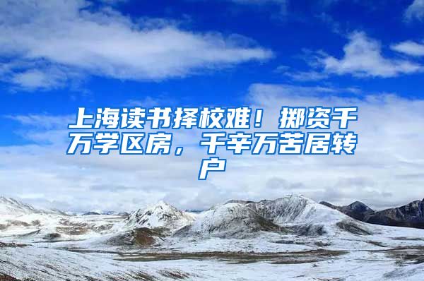 上海读书择校难！掷资千万学区房，千辛万苦居转户