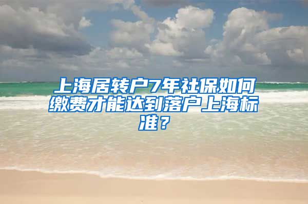 上海居转户7年社保如何缴费才能达到落户上海标准？