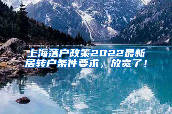 上海落户政策2022最新居转户条件要求，放宽了！