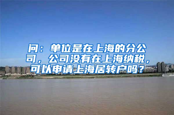 问：单位是在上海的分公司，公司没有在上海纳税，可以申请上海居转户吗？